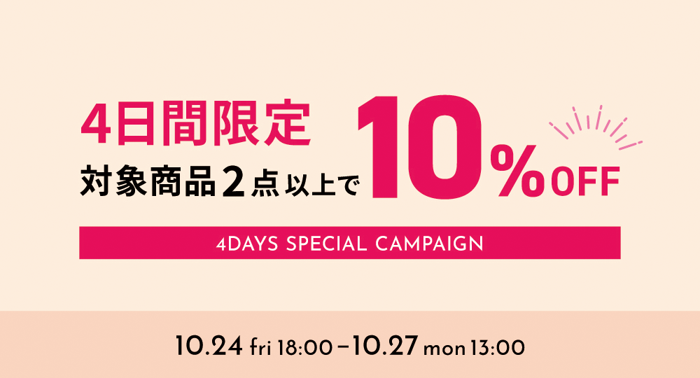 【10/24 18:00～ 10/27 13:00】期間限定！対象商品2点以上のご購入で"今だけ"10％OFF！